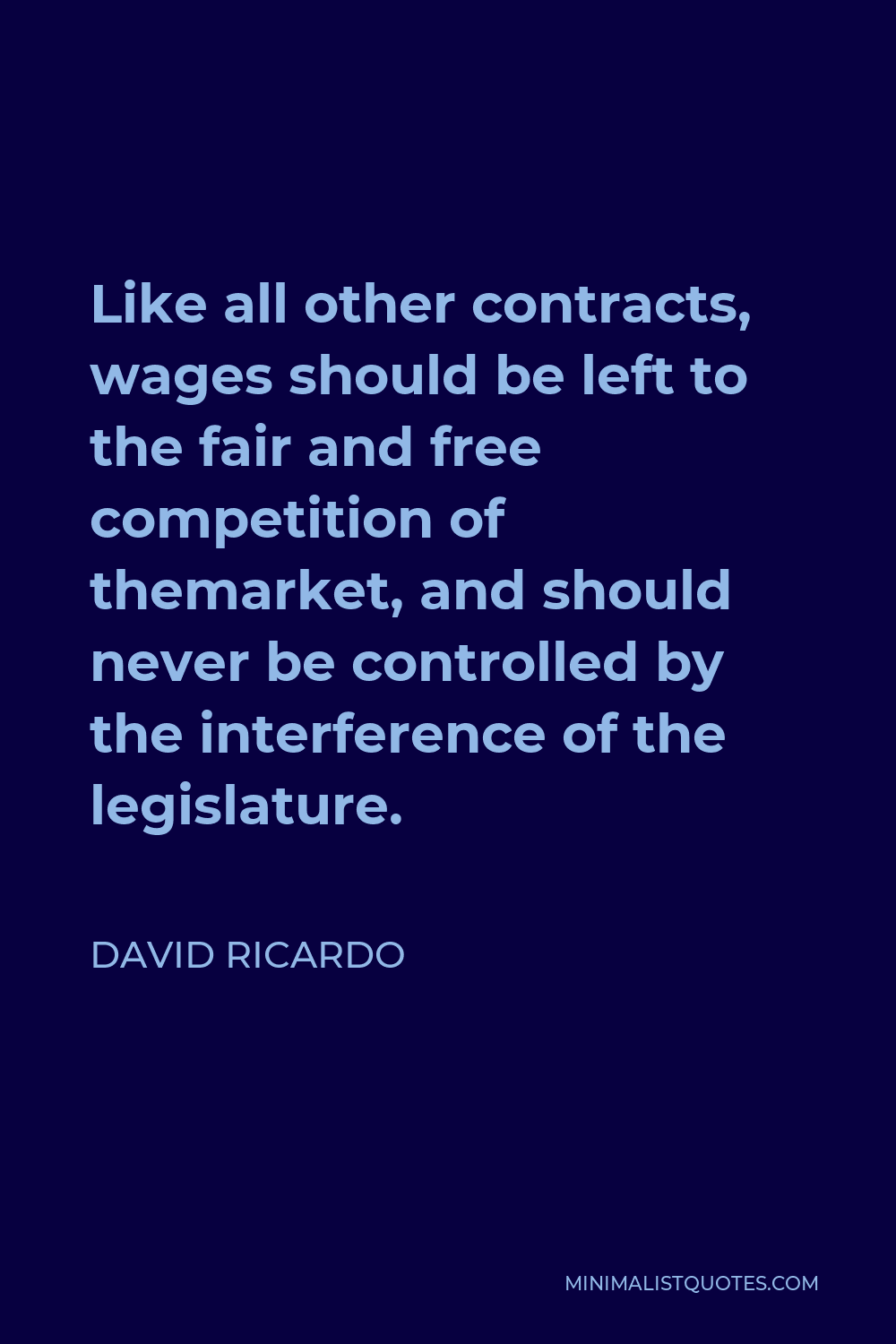 David Ricardo Quote - Like all other contracts, wages should be left to the fair and free competition of themarket, and should never be controlled by the interference of the legislature.
