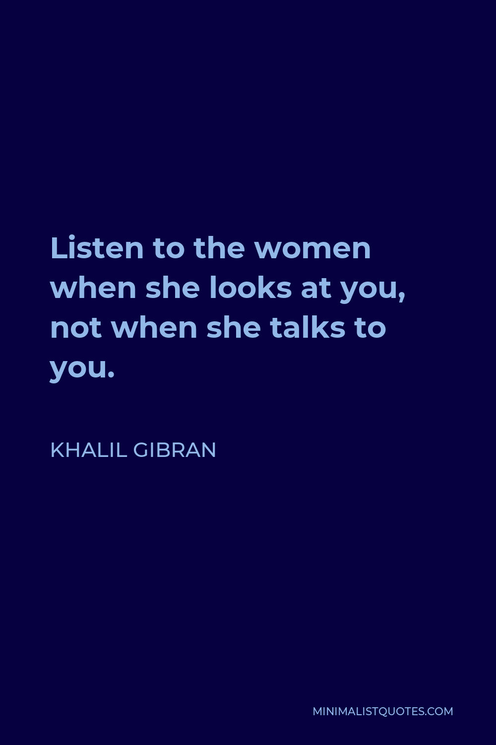 Khalil Gibran Quote - Listen to the women when she looks at you, not when she talks to you.