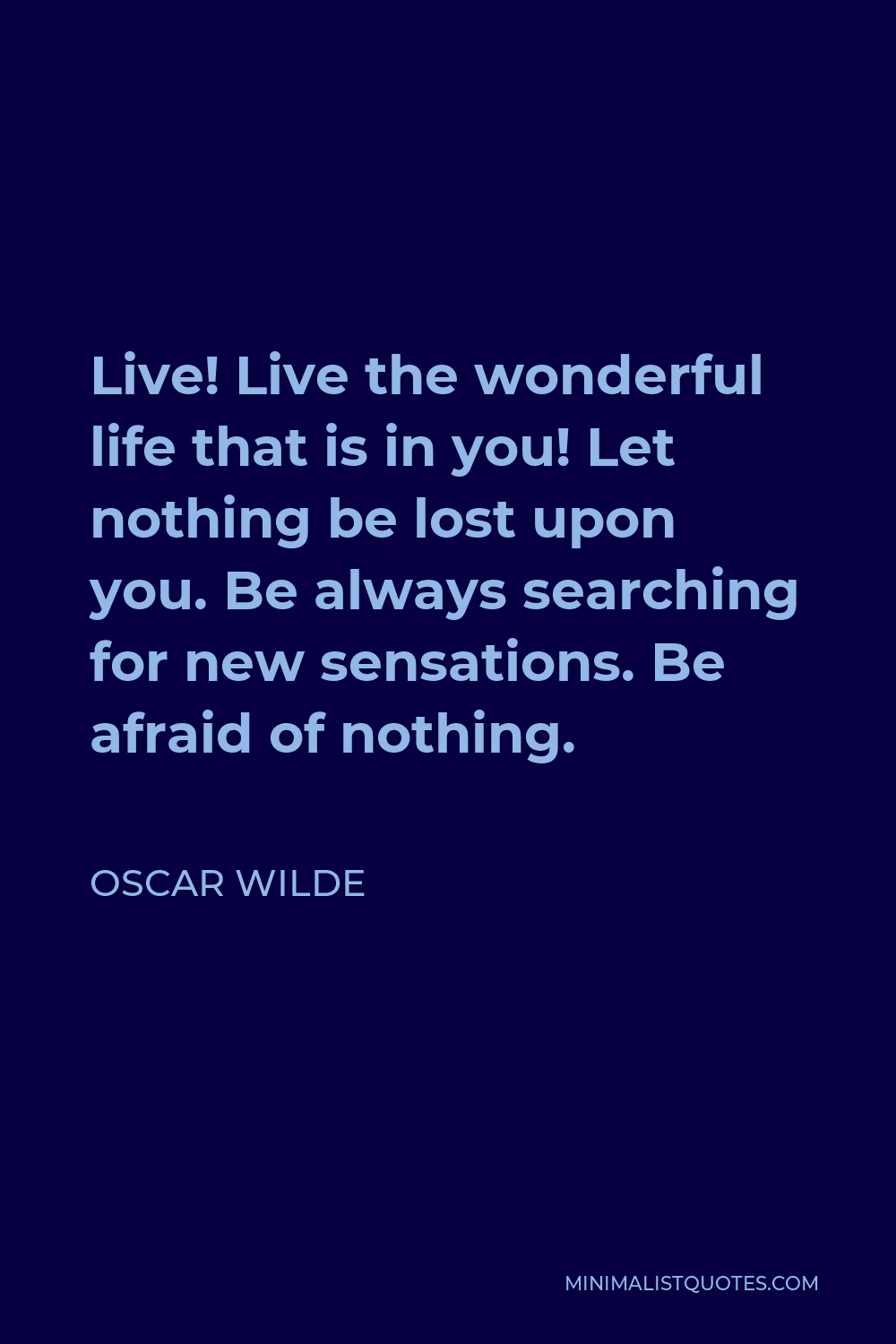 Oscar Wilde Quote - Live! Live the wonderful life that is in you! Let nothing be lost upon you. Be always searching for new sensations. Be afraid of nothing.