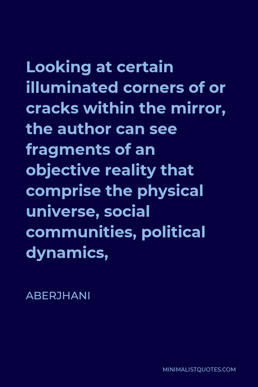 Aberjhani Quote - Looking at certain illuminated corners of or cracks within the mirror, the author can see fragments of an objective reality that comprise the physical universe, social communities, political dynamics,