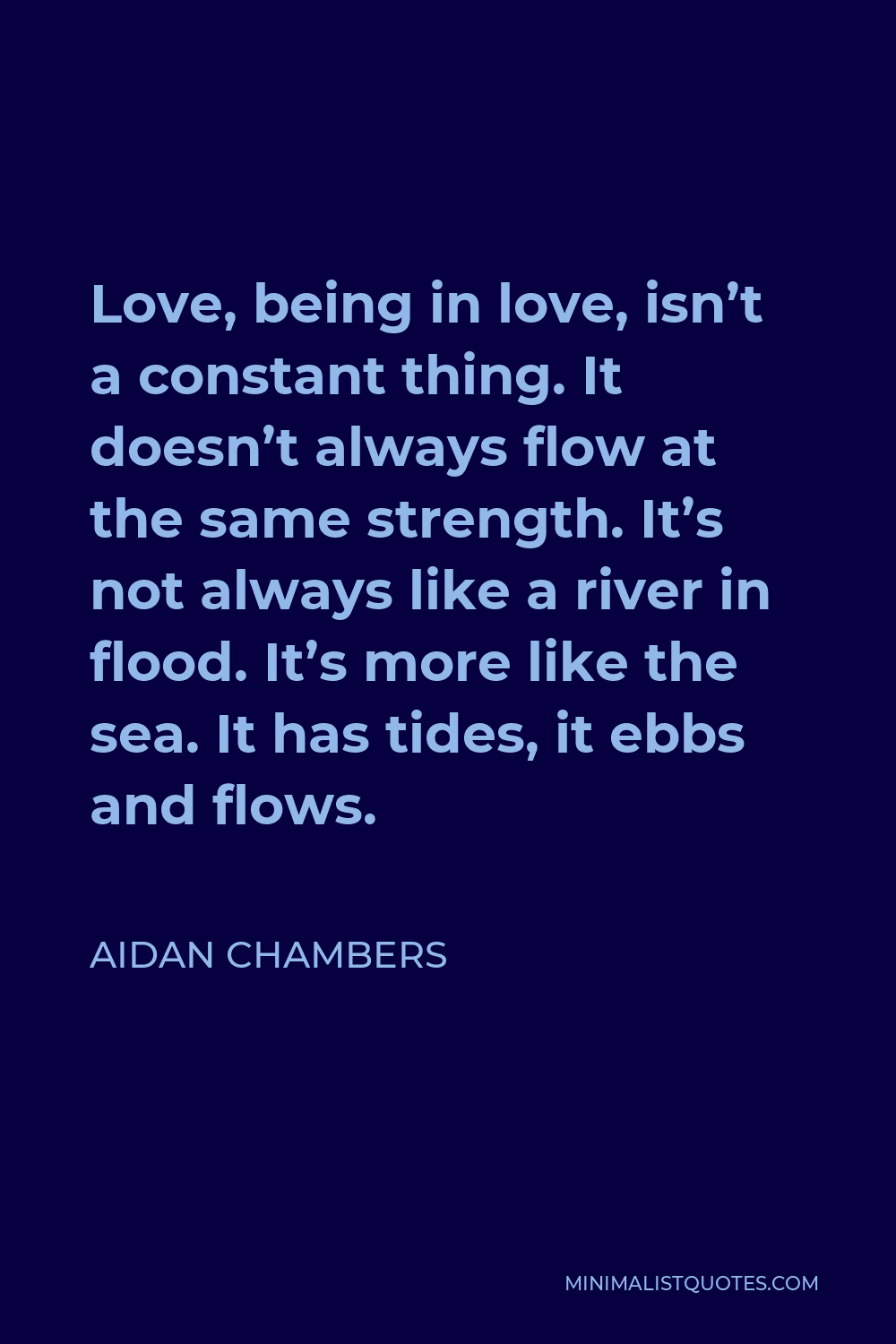 Aidan Chambers Quote - Love, being in love, isn’t a constant thing. It doesn’t always flow at the same strength. It’s not always like a river in flood. It’s more like the sea. It has tides, it ebbs and flows.