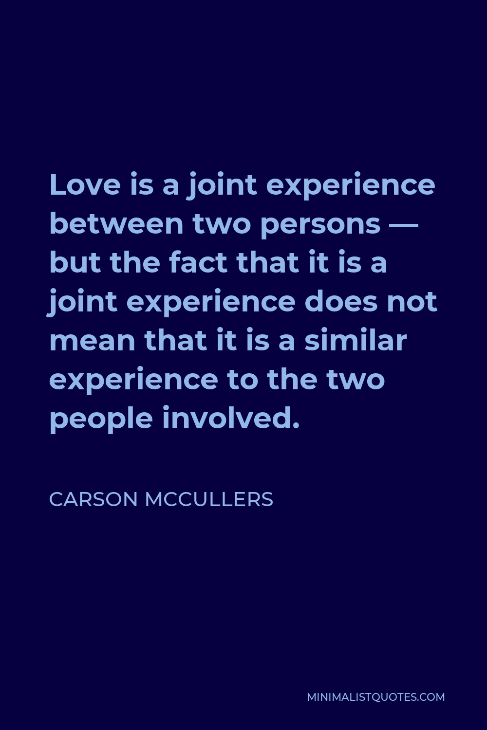 Carson McCullers Quote - Love is a joint experience between two persons — but the fact that it is a joint experience does not mean that it is a similar experience to the two people involved.