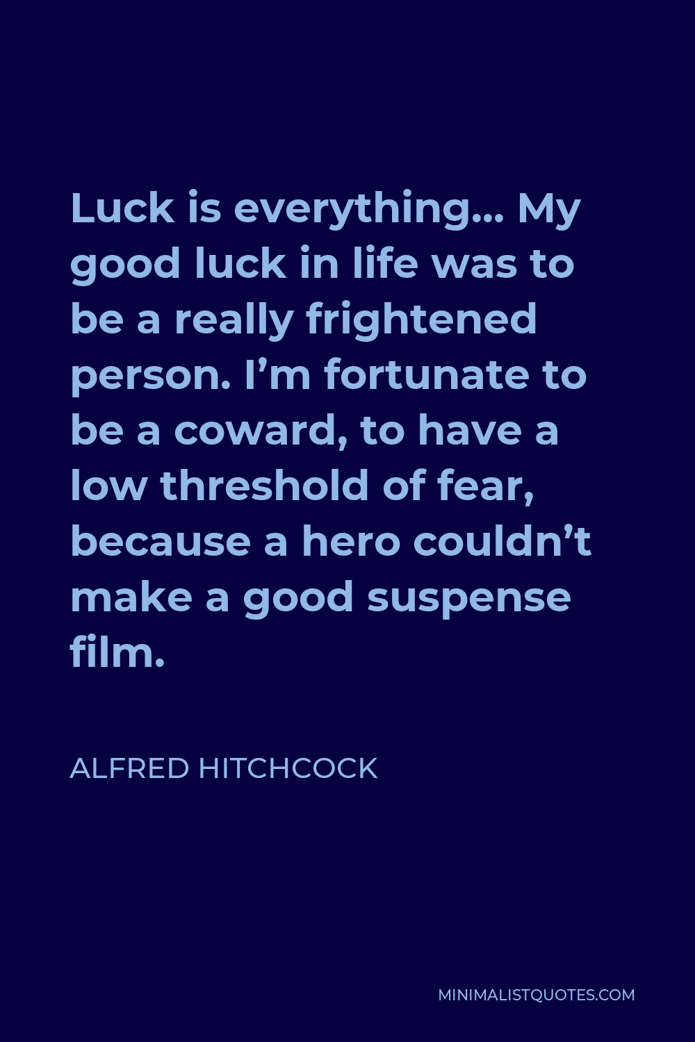 Alfred Hitchcock Quote - Luck is everything… My good luck in life was to be a really frightened person. I’m fortunate to be a coward, to have a low threshold of fear, because a hero couldn’t make a good suspense film.