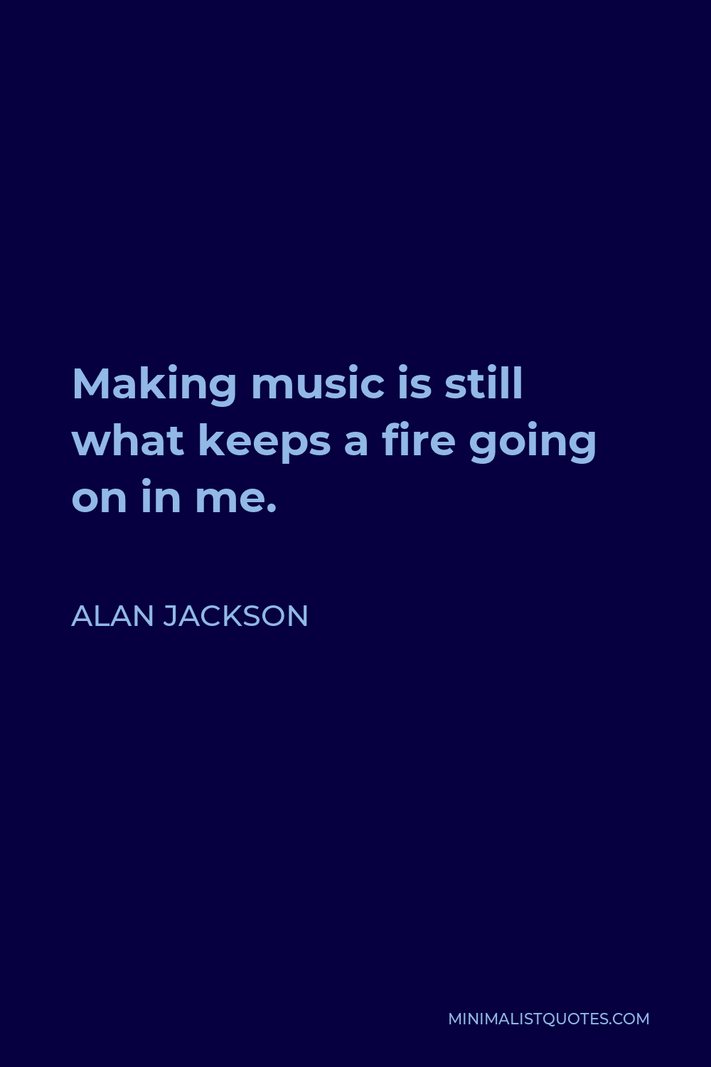 Alan Jackson Quote - Making music is still what keeps a fire going on in me.