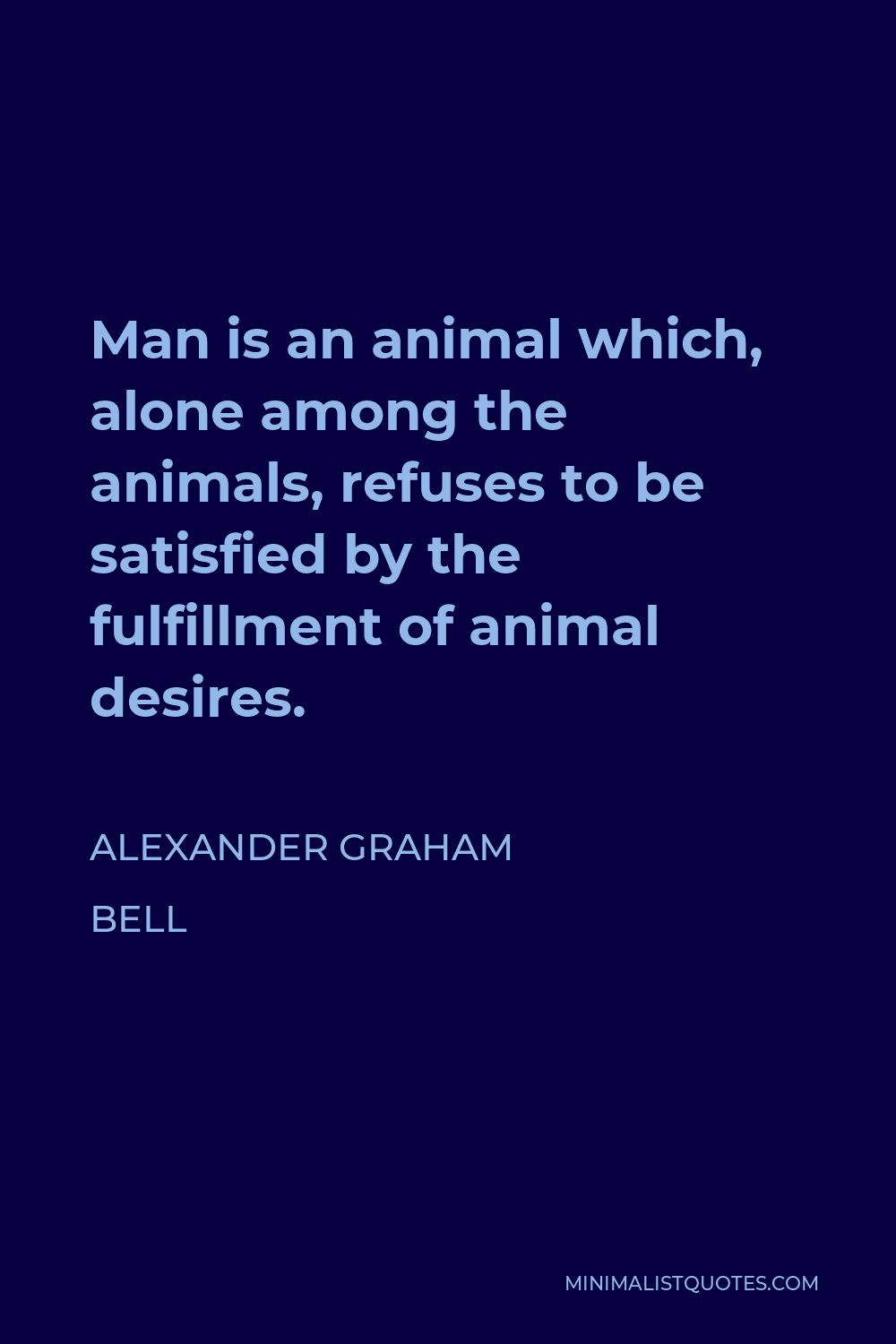 Alexander Graham Bell Quote - Man is an animal which, alone among the animals, refuses to be satisfied by the fulfillment of animal desires.