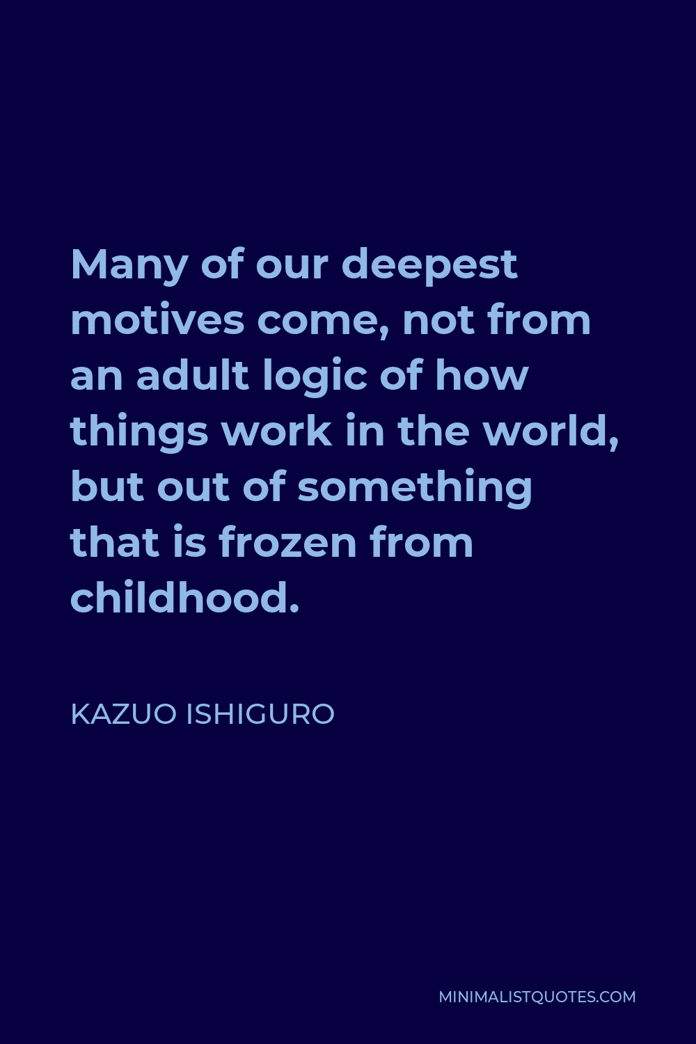 Kazuo Ishiguro Quote - Many of our deepest motives come, not from an adult logic of how things work in the world, but out of something that is frozen from childhood.