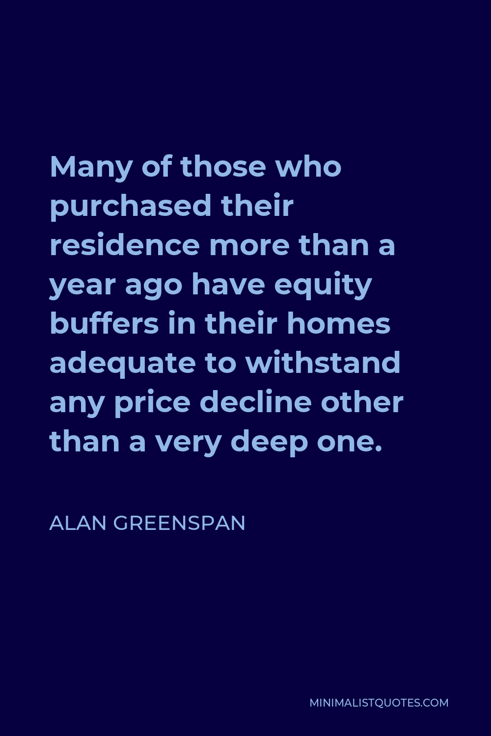 Alan Greenspan Quote - Many of those who purchased their residence more than a year ago have equity buffers in their homes adequate to withstand any price decline other than a very deep one.