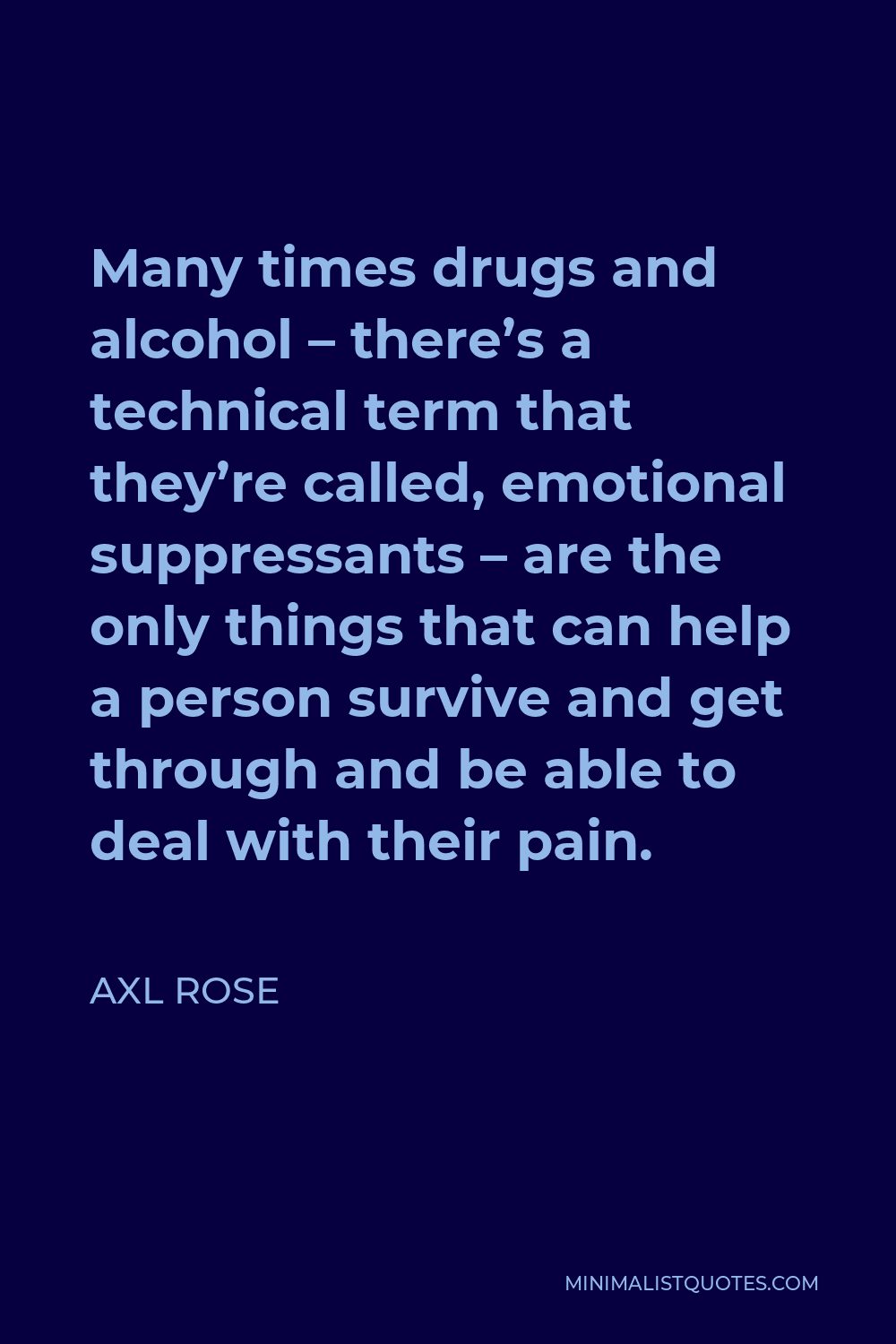 Axl Rose Quote - Many times drugs and alcohol – there’s a technical term that they’re called, emotional suppressants – are the only things that can help a person survive and get through and be able to deal with their pain.