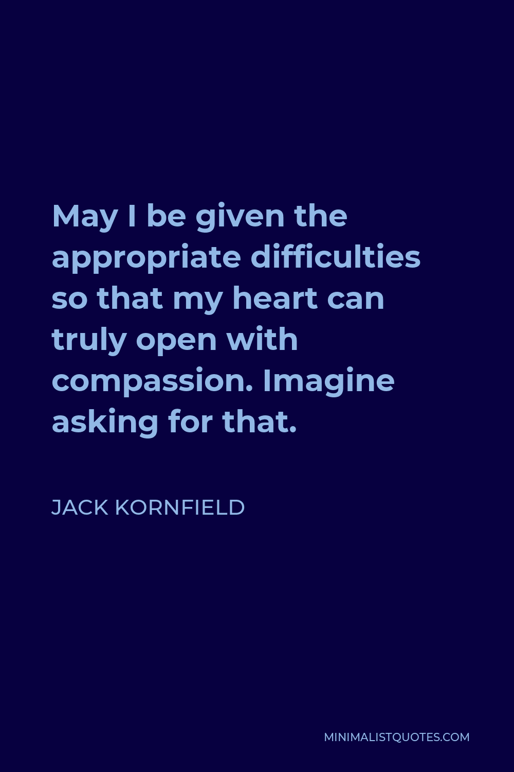 Jack Kornfield Quote - May I be given the appropriate difficulties so that my heart can truly open with compassion. Imagine asking for that.