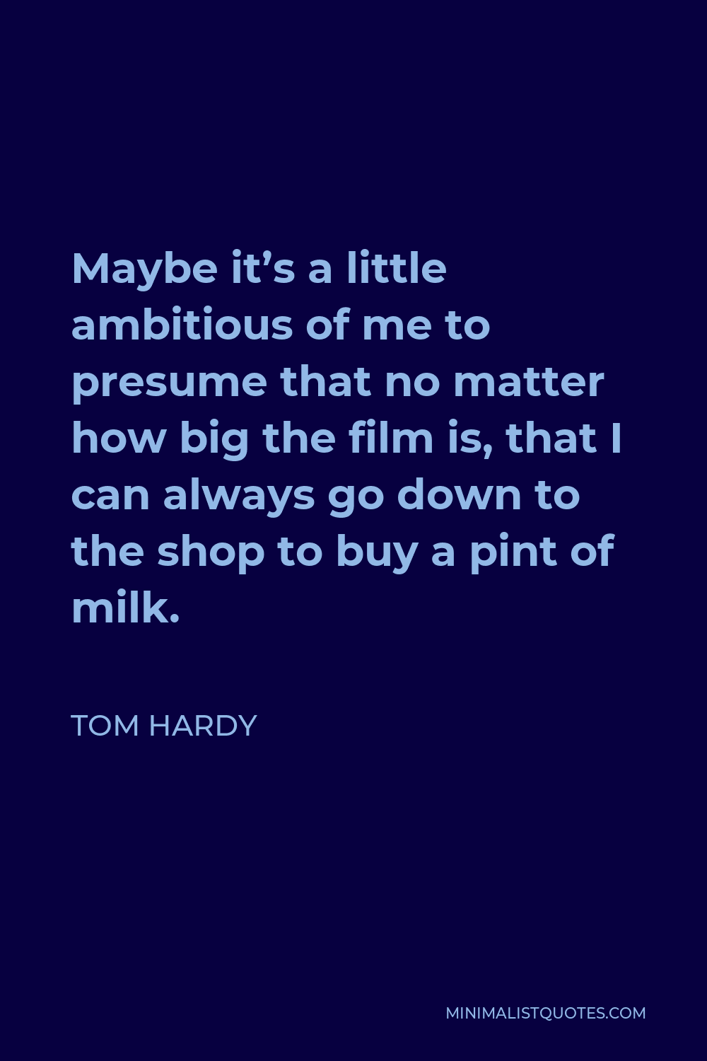 Tom Hardy Quote - Maybe it’s a little ambitious of me to presume that no matter how big the film is, that I can always go down to the shop to buy a pint of milk.