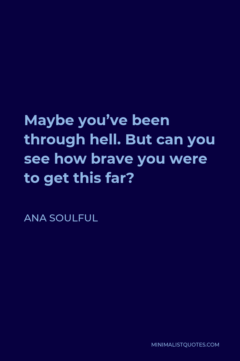 Ana Soulful Quote - Maybe you’ve been through hell. But can you see how brave you were to get this far?