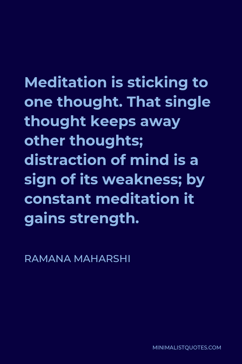 Ramana Maharshi Quote - Meditation is sticking to one thought. That single thought keeps away other thoughts; distraction of mind is a sign of its weakness; by constant meditation it gains strength.