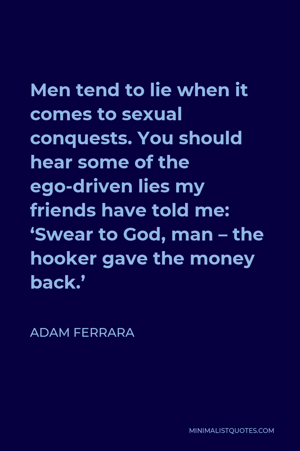 Adam Ferrara Quote - Men tend to lie when it comes to sexual conquests. You should hear some of the ego-driven lies my friends have told me: ‘Swear to God, man – the hooker gave the money back.’