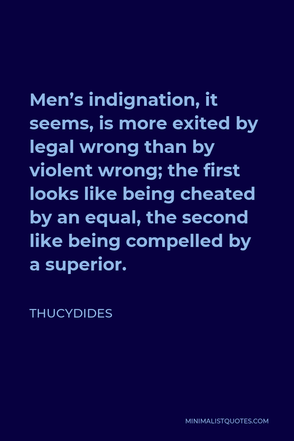 Thucydides Quote - Men’s indignation, it seems, is more exited by legal wrong than by violent wrong; the first looks like being cheated by an equal, the second like being compelled by a superior.