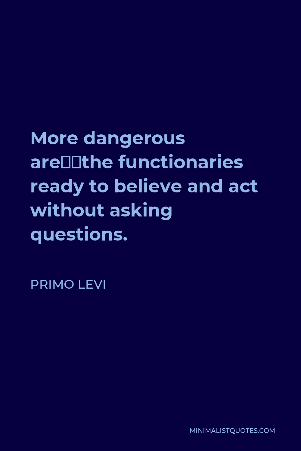 Primo Levi Quote - More dangerous are…the functionaries ready to believe and act without asking questions.