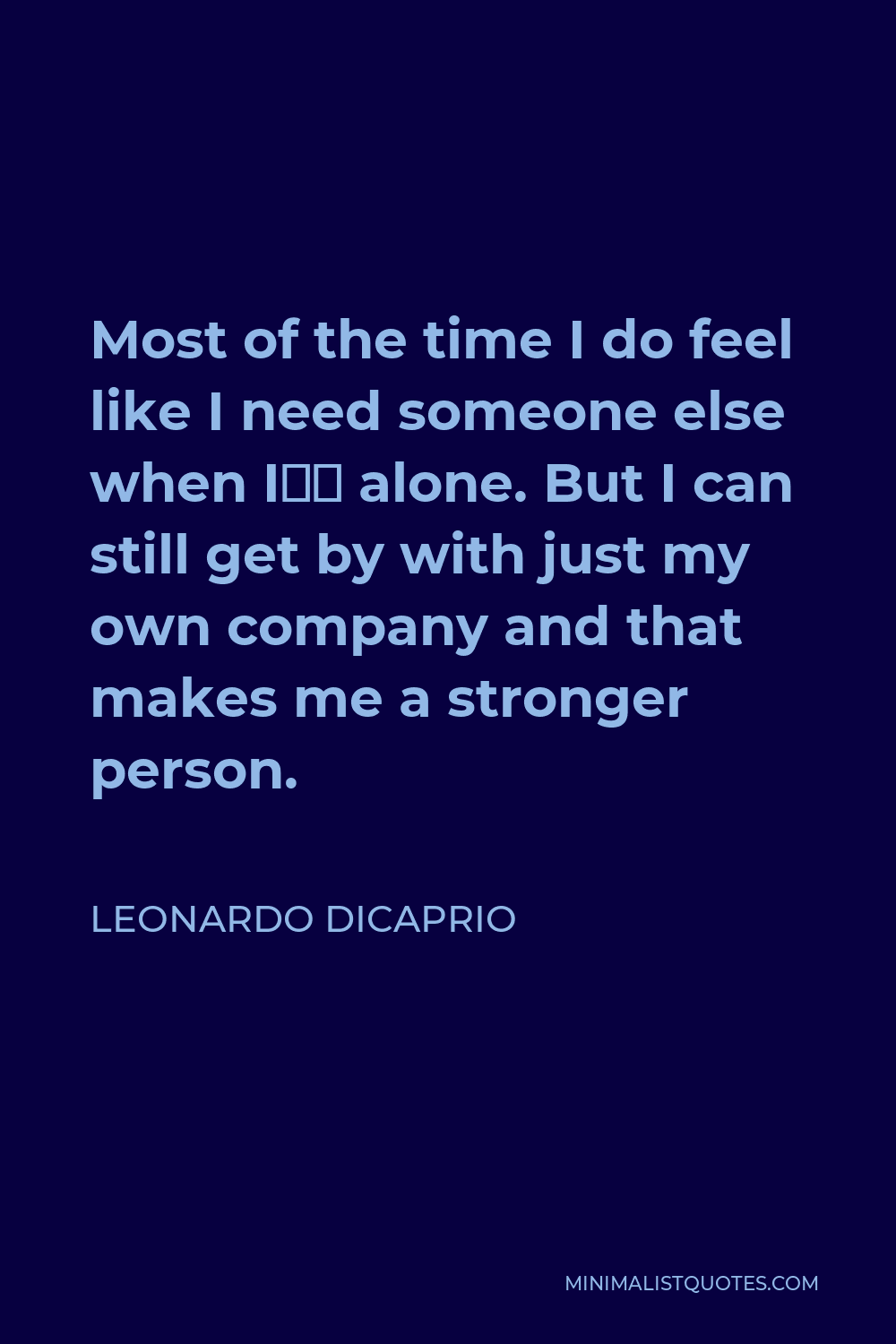 Leonardo DiCaprio Quote - Most of the time I do feel like I need someone else when I’m alone. But I can still get by with just my own company and that makes me a stronger person.