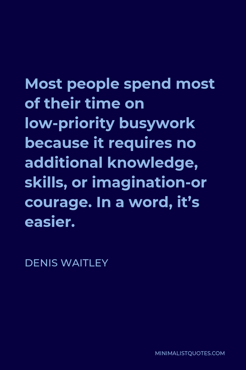 Denis Waitley Quote - Most people spend most of their time on low-priority busywork because it requires no additional knowledge, skills, or imagination-or courage. In a word, it’s easier.