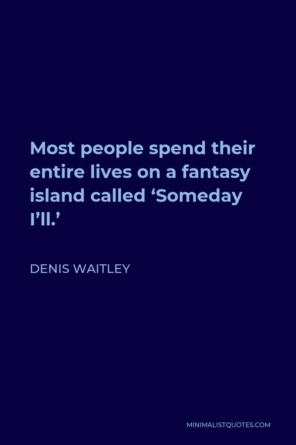 Denis Waitley Quote - Most people spend their entire lives on a fantasy island called ‘Someday I’ll.’