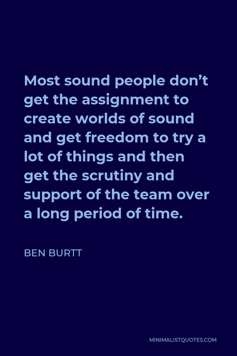 Ben Burtt Quote - Most sound people don’t get the assignment to create worlds of sound and get freedom to try a lot of things and then get the scrutiny and support of the team over a long period of time.