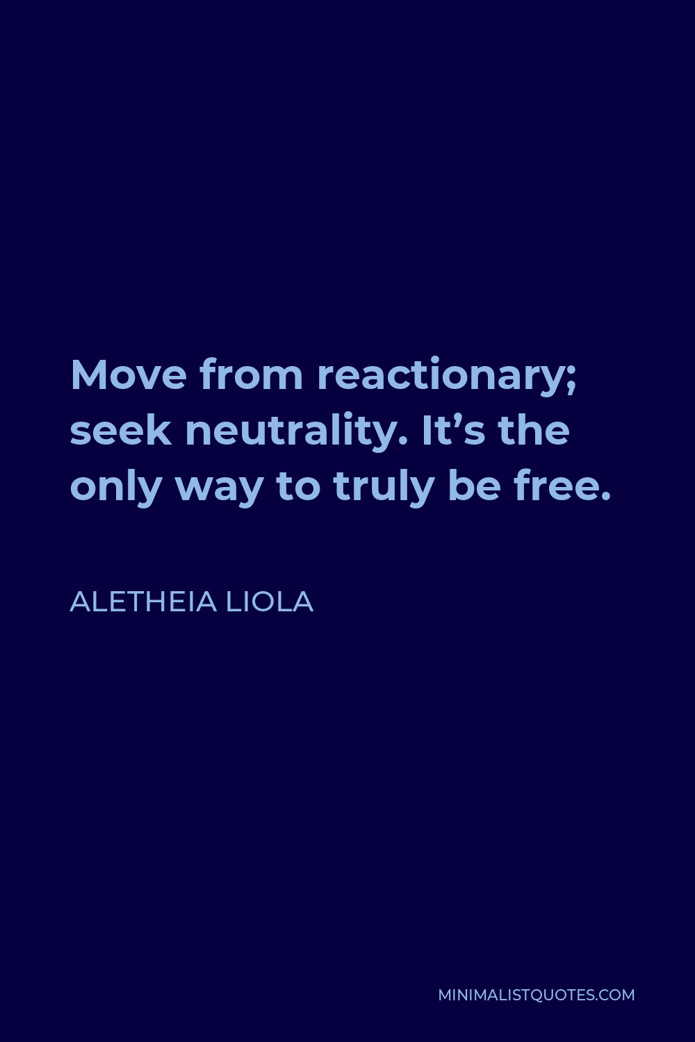 Aletheia Liola Quote - Move from reactionary; seek neutrality. It’s the only way to truly be free.