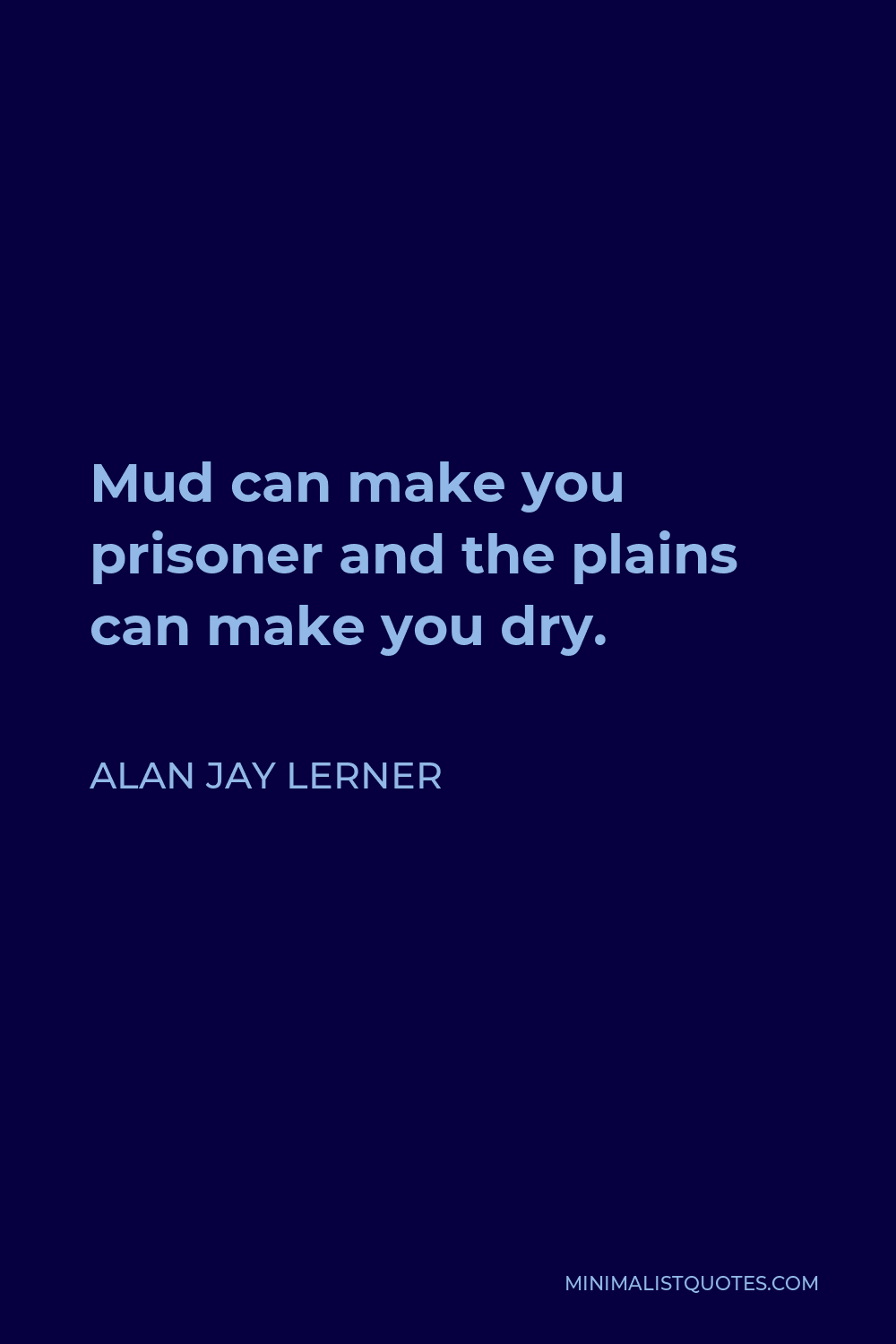 Alan Jay Lerner Quote - Mud can make you prisoner and the plains can make you dry.