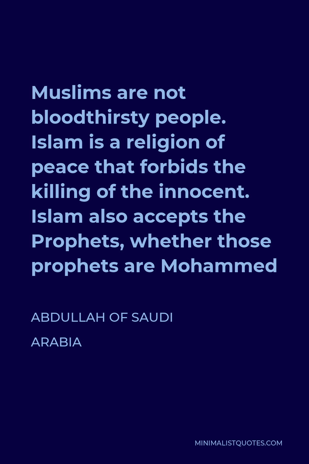 Abdullah of Saudi Arabia Quote - Muslims are not bloodthirsty people. Islam is a religion of peace that forbids the killing of the innocent. Islam also accepts the Prophets, whether those prophets are Mohammed