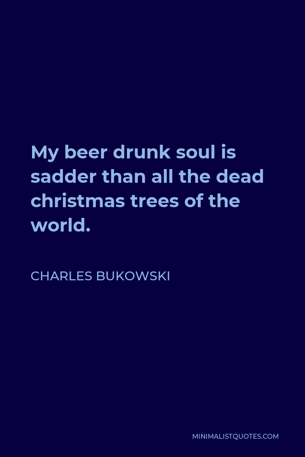 Charles Bukowski Quote - My beer drunk soul is sadder than all the dead christmas trees of the world.