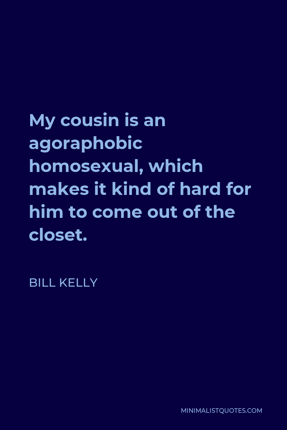 Bill Kelly Quote - My cousin is an agoraphobic homosexual, which makes it kind of hard for him to come out of the closet.