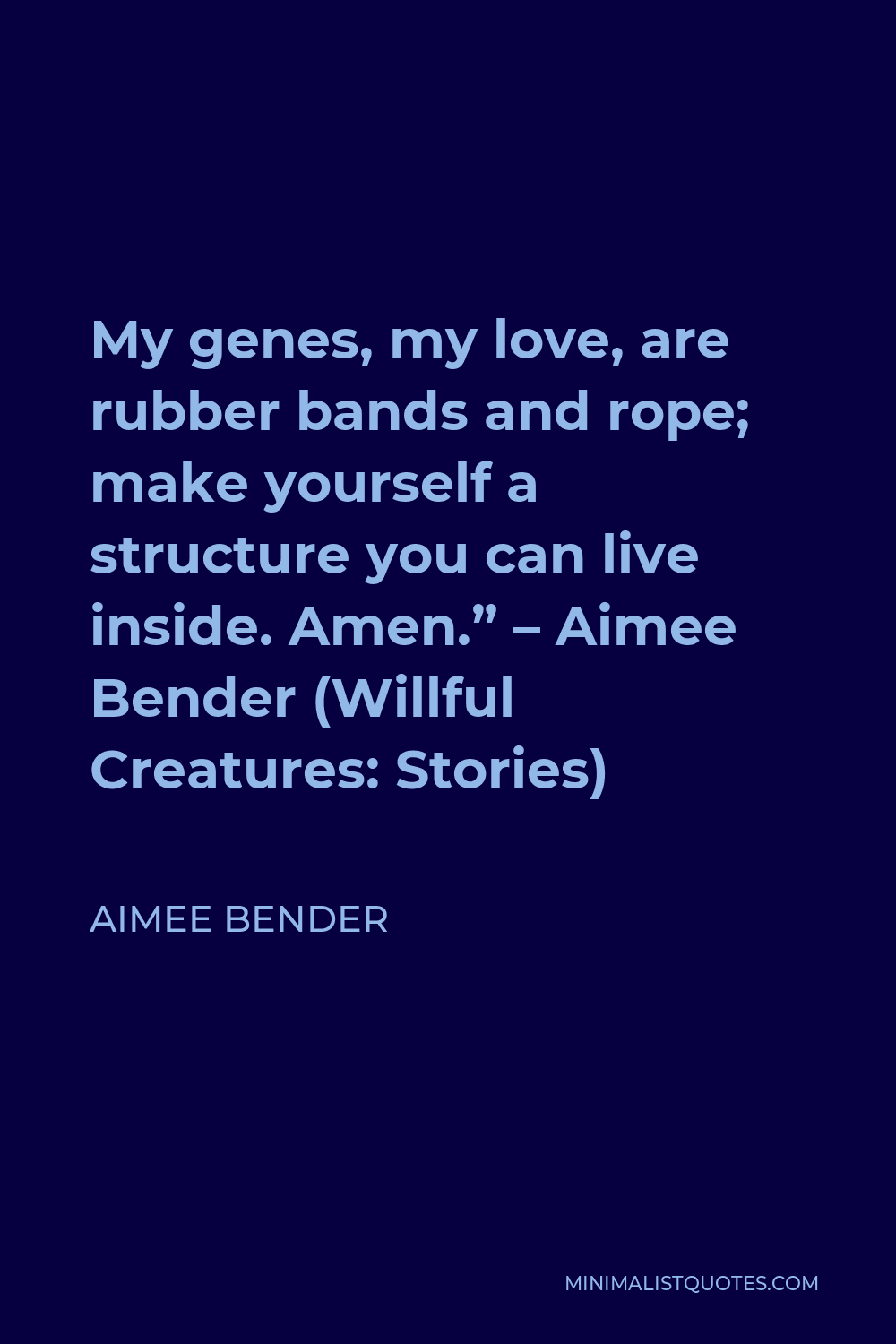 Aimee Bender Quote - My genes, my love, are rubber bands and rope; make yourself a structure you can live inside. Amen.” – Aimee Bender (Willful Creatures: Stories)