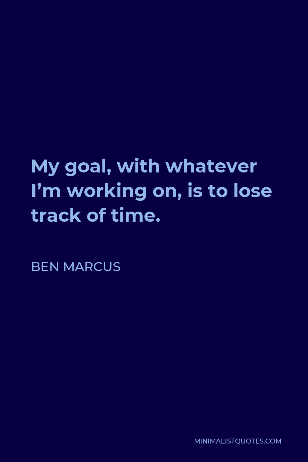Ben Marcus Quote - My goal, with whatever I’m working on, is to lose track of time.