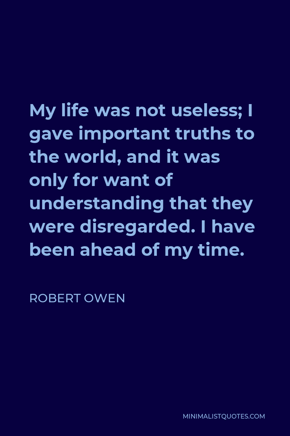 Robert Owen Quote - My life was not useless; I gave important truths to the world, and it was only for want of understanding that they were disregarded. I have been ahead of my time.