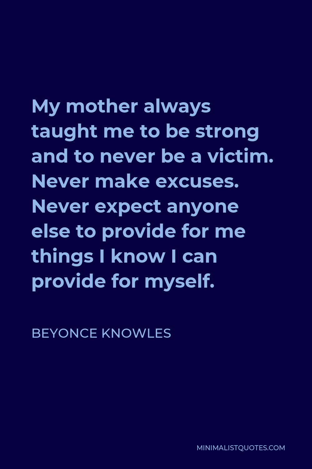 Beyonce Knowles Quote - My mother always taught me to be strong and to never be a victim. Never make excuses. Never expect anyone else to provide for me things I know I can provide for myself.