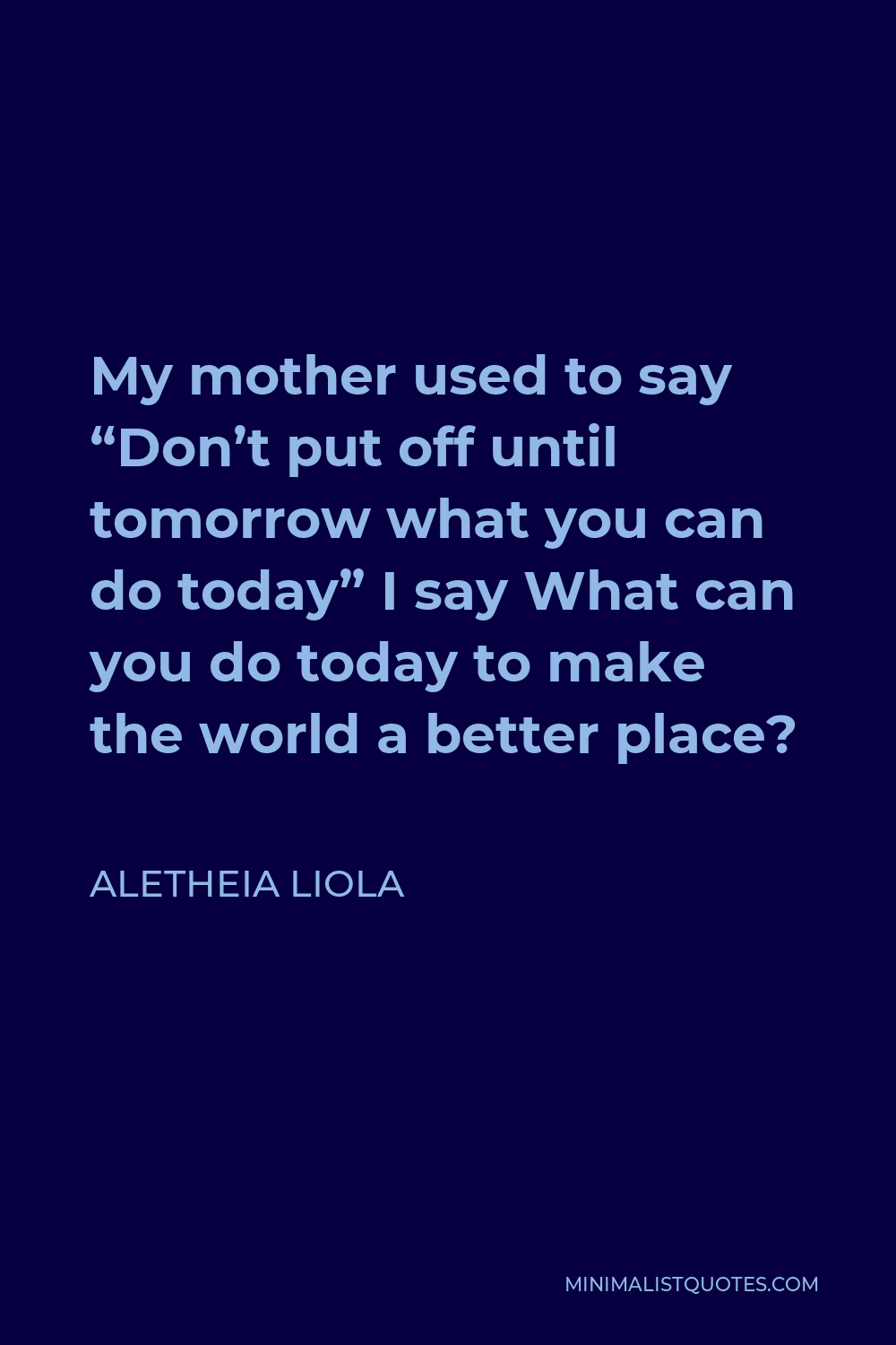Aletheia Liola Quote - My mother used to say “Don’t put off until tomorrow what you can do today” I say What can you do today to make the world a better place?