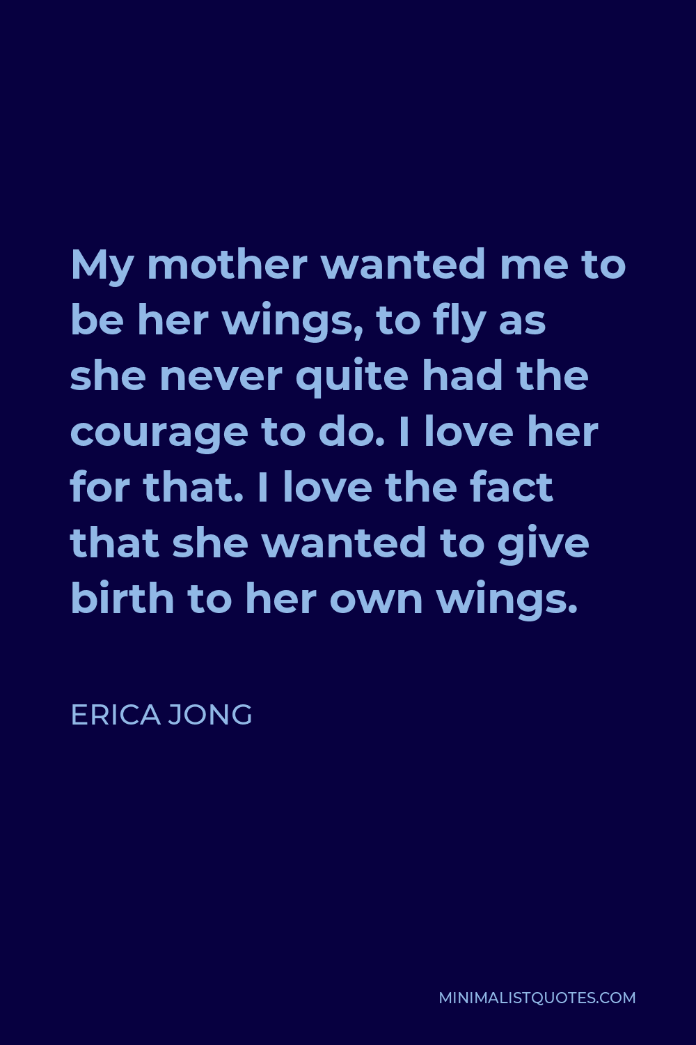 Erica Jong Quote - My mother wanted me to be her wings, to fly as she never quite had the courage to do. I love her for that. I love the fact that she wanted to give birth to her own wings.