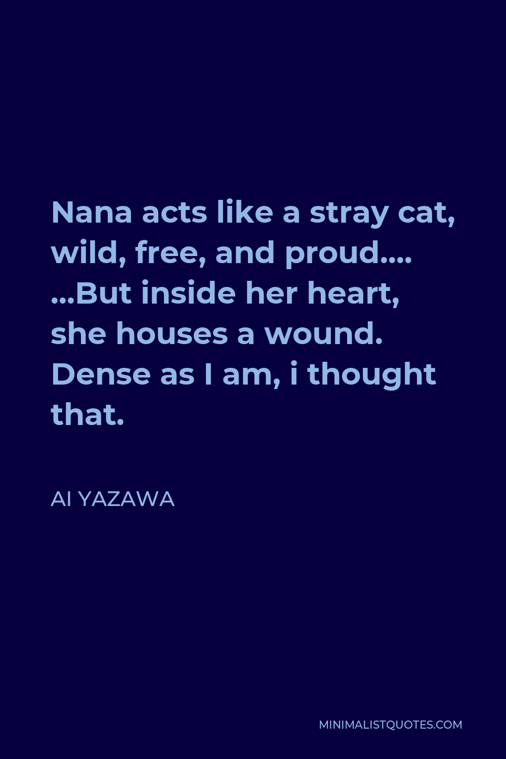 Ai Yazawa Quote - Nana acts like a stray cat, wild, free, and proud…. …But inside her heart, she houses a wound. Dense as I am, i thought that.