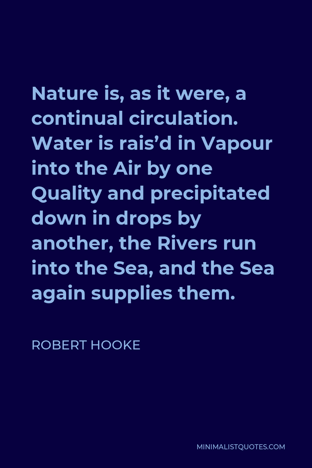 Robert Hooke Quote - Nature is, as it were, a continual circulation. Water is rais’d in Vapour into the Air by one Quality and precipitated down in drops by another, the Rivers run into the Sea, and the Sea again supplies them.