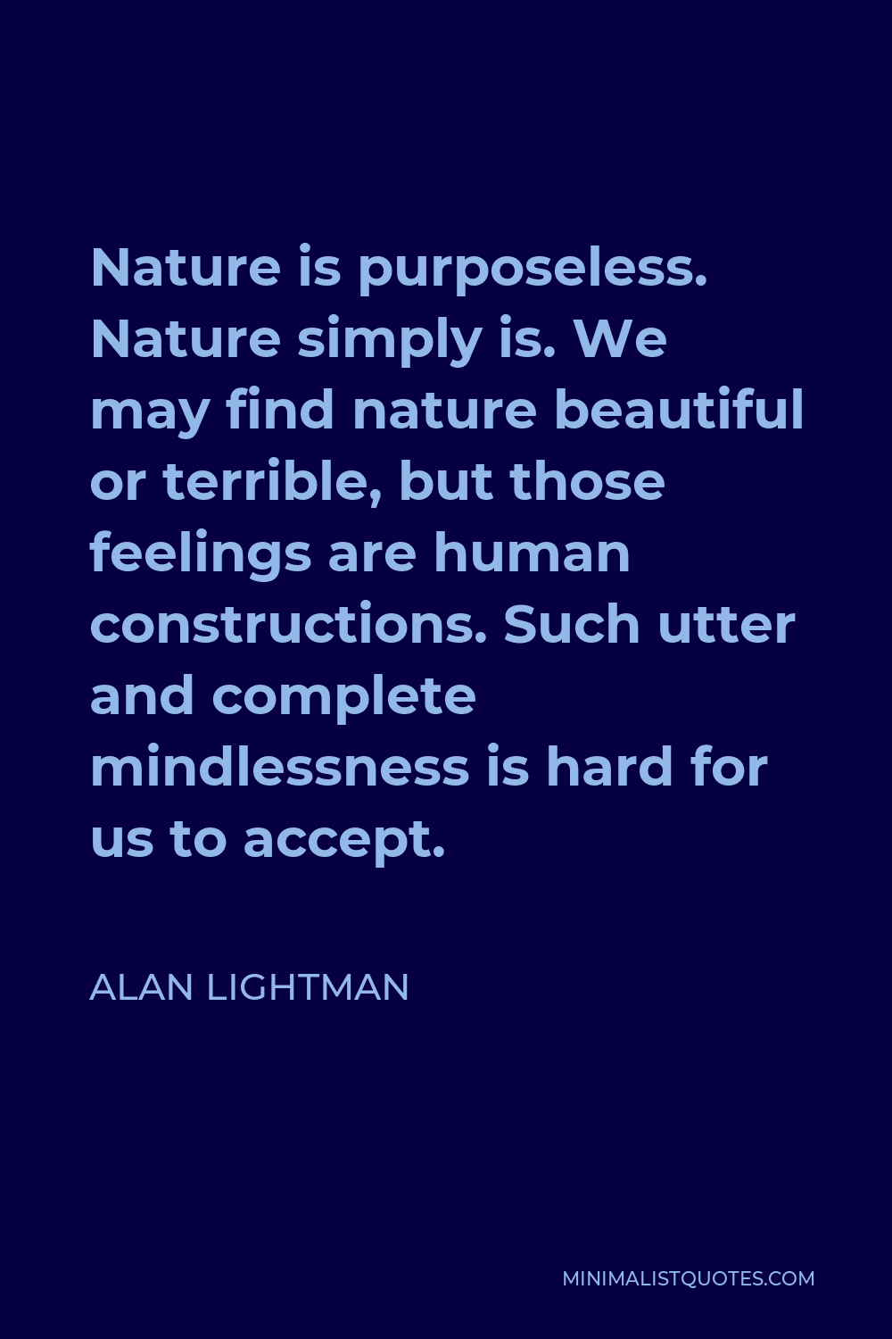 Alan Lightman Quote - Nature is purposeless. Nature simply is. We may find nature beautiful or terrible, but those feelings are human constructions. Such utter and complete mindlessness is hard for us to accept.