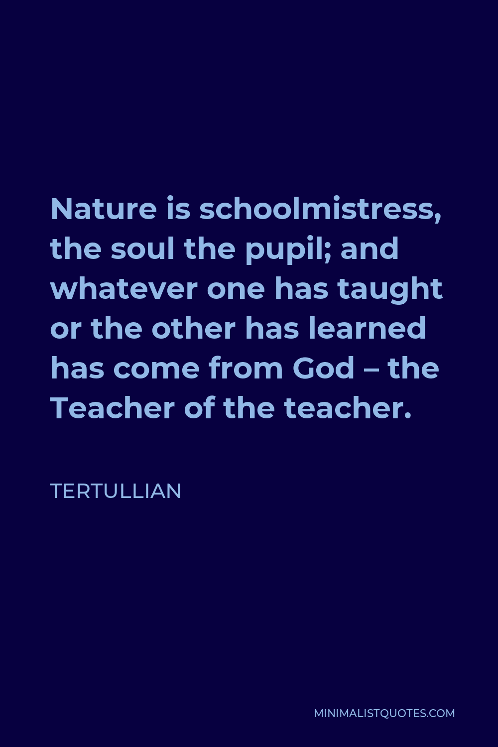 Tertullian Quote - Nature is schoolmistress, the soul the pupil; and whatever one has taught or the other has learned has come from God – the Teacher of the teacher.