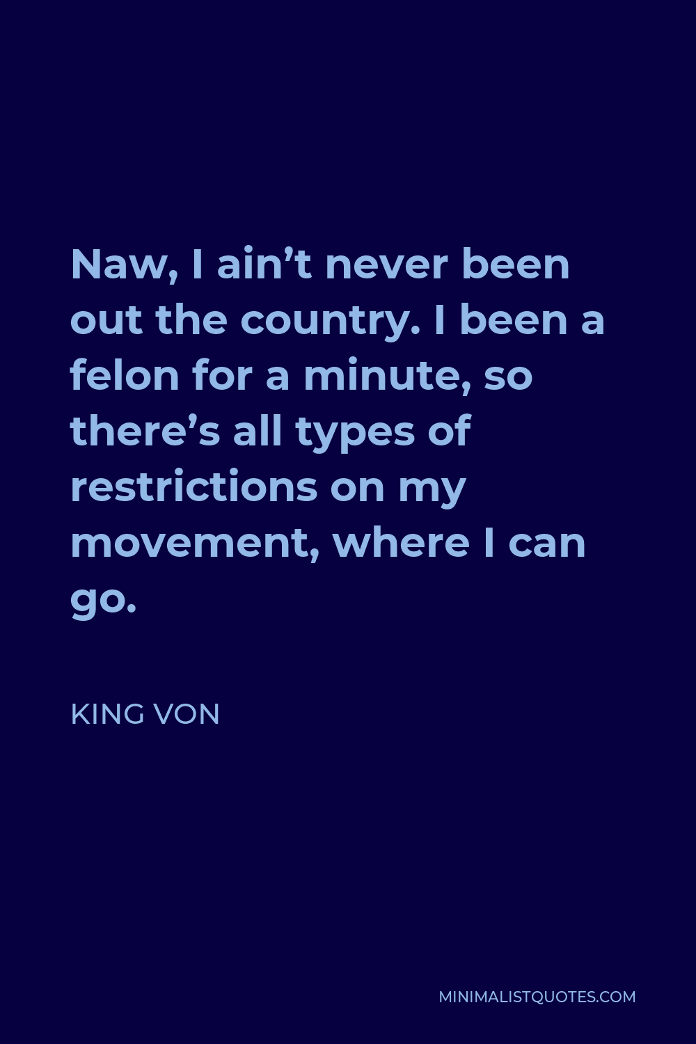King Von Quote - Naw, I ain’t never been out the country. I been a felon for a minute, so there’s all types of restrictions on my movement, where I can go.