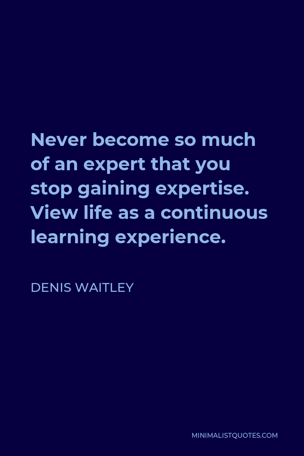 Denis Waitley Quote - Never become so much of an expert that you stop gaining expertise. View life as a continuous learning experience.