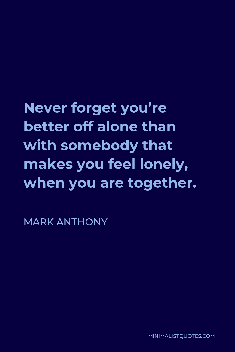 Mark Anthony Quote - Never forget you’re better off alone than with somebody that makes you feel lonely, when you are together.