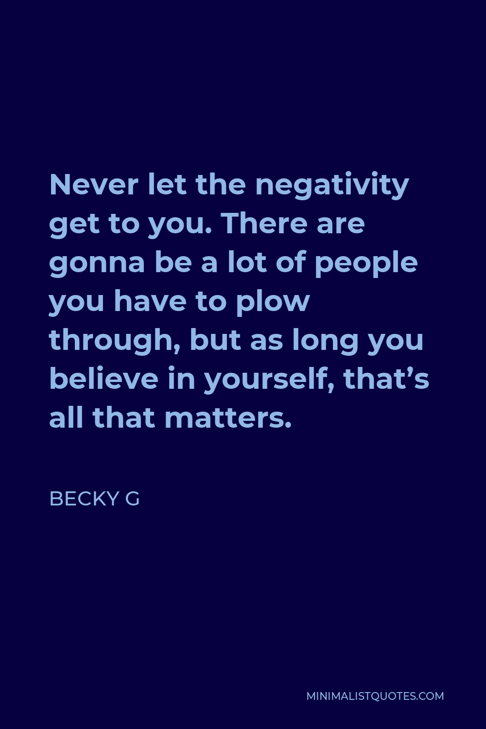 Becky G Quote - Never let the negativity get to you. There are gonna be a lot of people you have to plow through, but as long you believe in yourself, that’s all that matters.