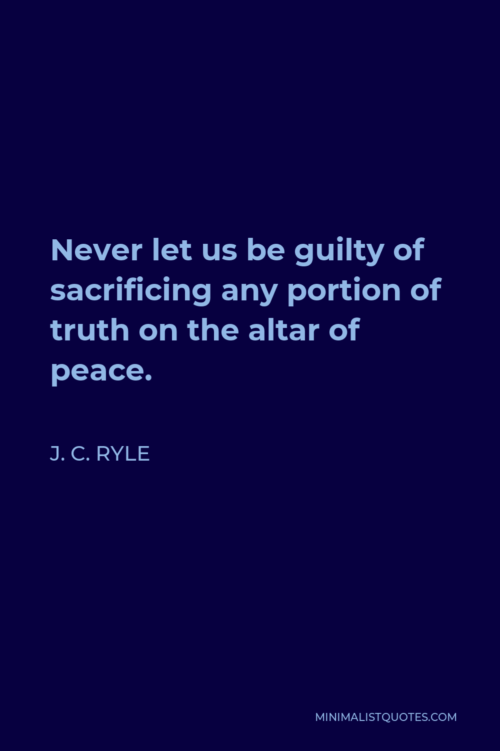 J. C. Ryle Quote - Never let us be guilty of sacrificing any portion of truth on the altar of peace.