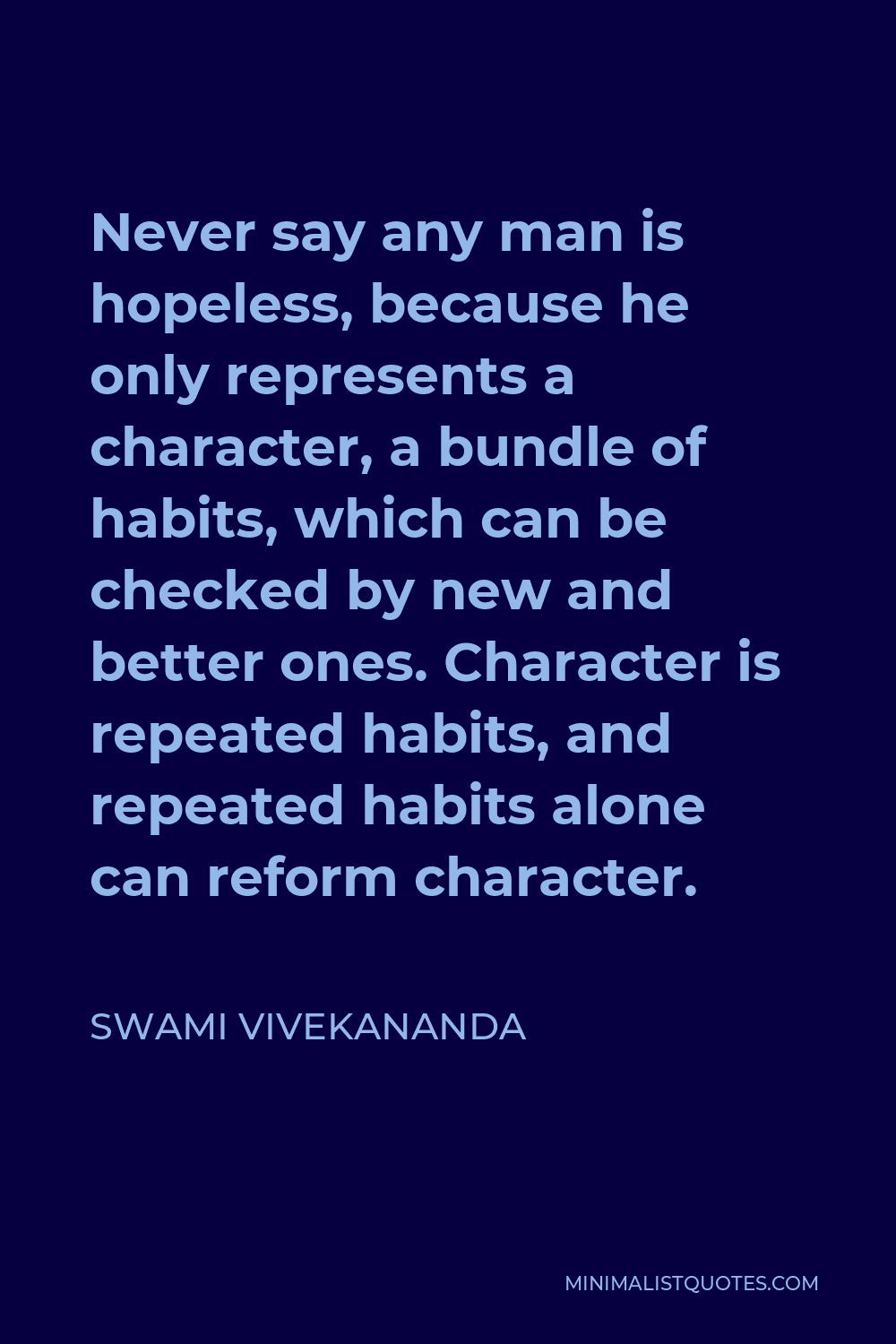 Swami Vivekananda Quote - Never say any man is hopeless, because he only represents a character, a bundle of habits, which can be checked by new and better ones. Character is repeated habits, and repeated habits alone can reform character.