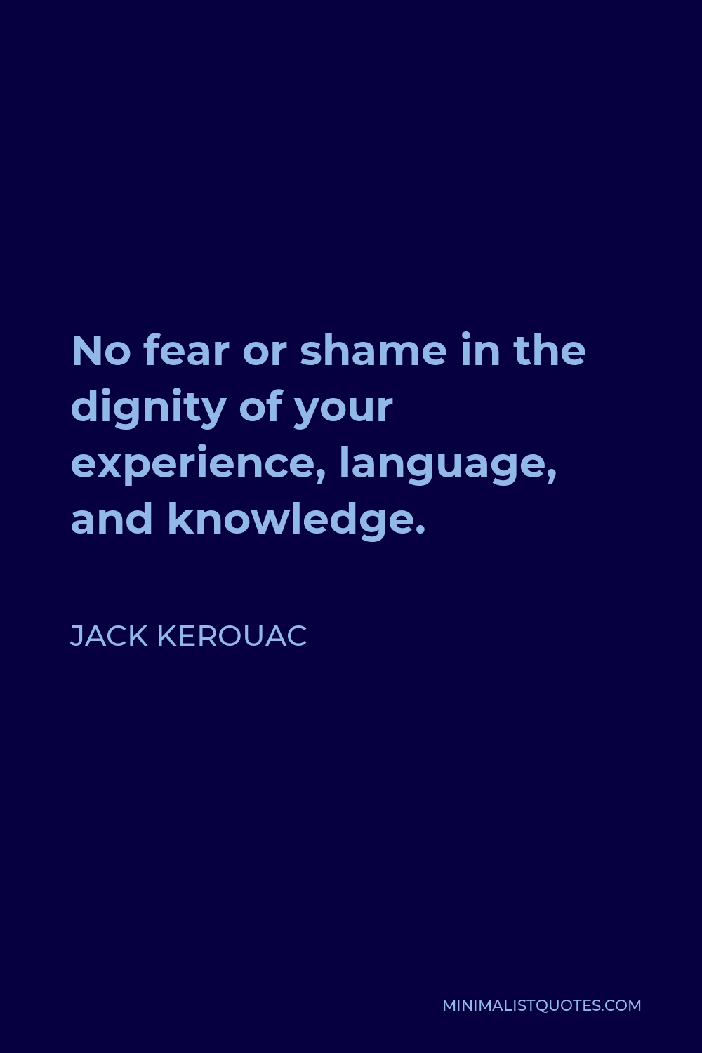 Jack Kerouac Quote - No fear or shame in the dignity of your experience, language, and knowledge.