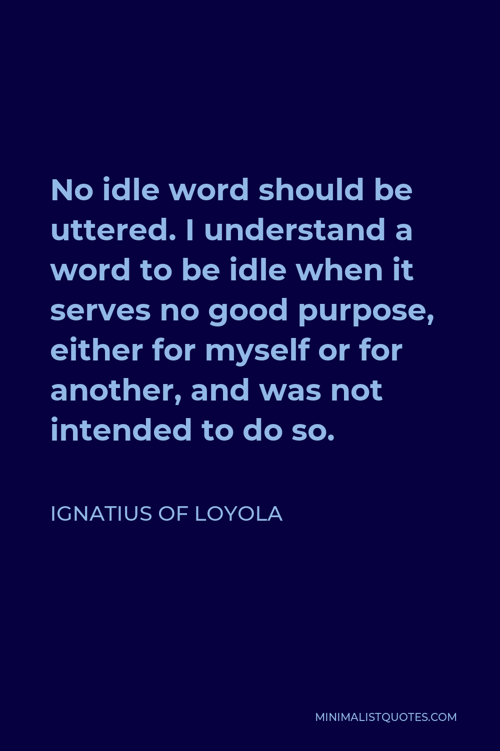 Ignatius of Loyola Quote - No idle word should be uttered. I understand a word to be idle when it serves no good purpose, either for myself or for another, and was not intended to do so.