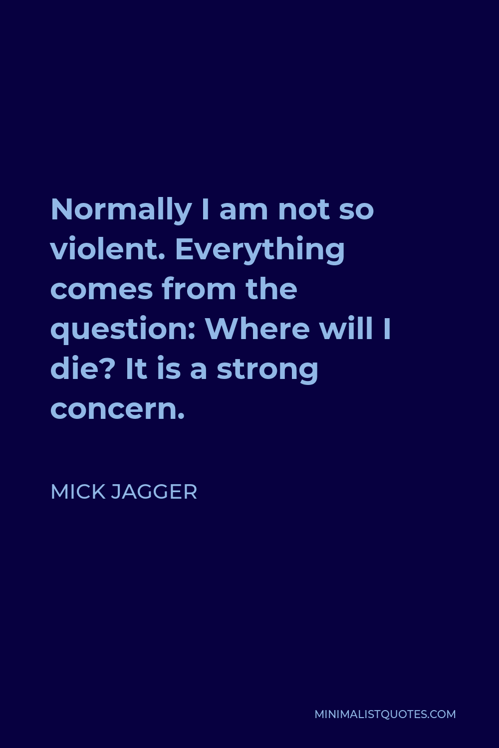 Mick Jagger Quote - Normally I am not so violent. Everything comes from the question: Where will I die? It is a strong concern.