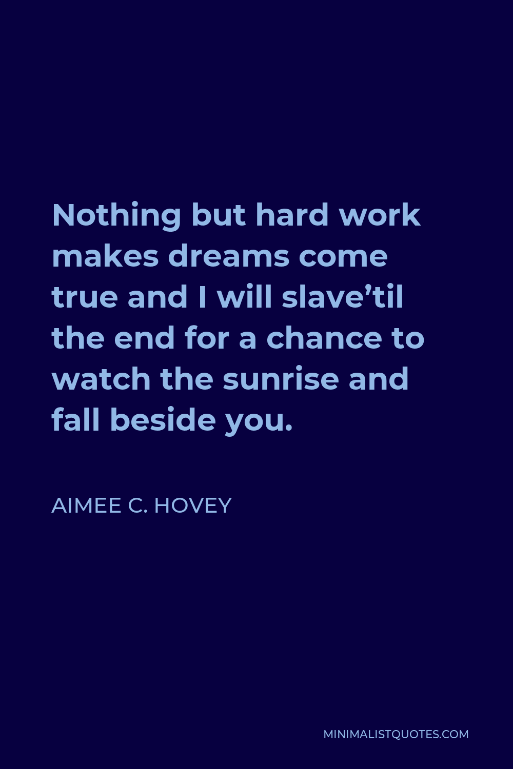 Aimee C. Hovey Quote - Nothing but hard work makes dreams come true and I will slave’til the end for a chance to watch the sunrise and fall beside you.