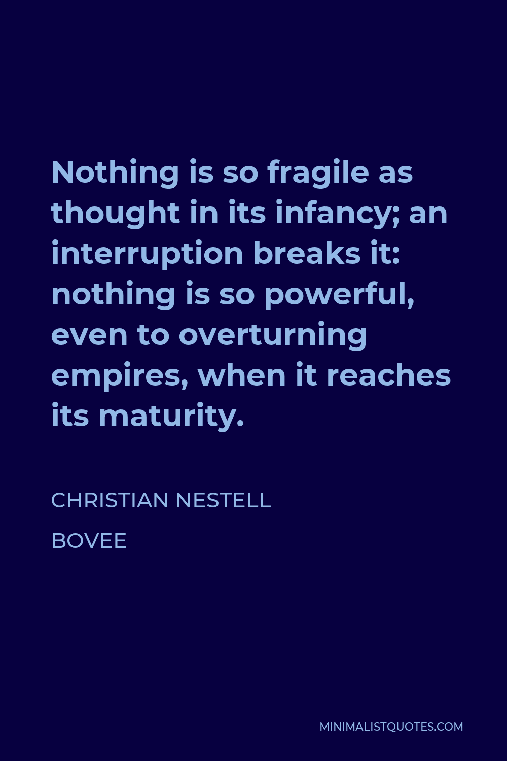Christian Nestell Bovee Quote - Nothing is so fragile as thought in its infancy; an interruption breaks it: nothing is so powerful, even to overturning empires, when it reaches its maturity.