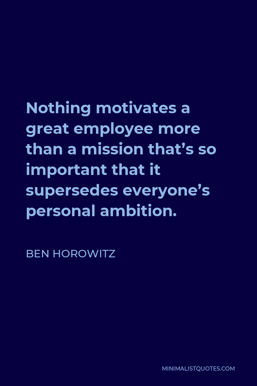 Ben Horowitz Quote - Nothing motivates a great employee more than a mission that’s so important that it supersedes everyone’s personal ambition.